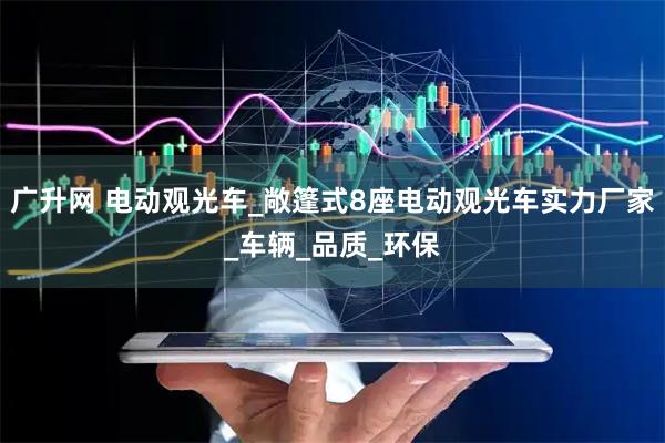 广升网 电动观光车_敞篷式8座电动观光车实力厂家_车辆_品质_环保