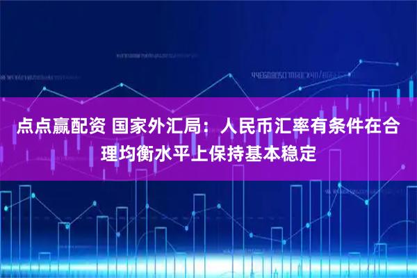 点点赢配资 国家外汇局：人民币汇率有条件在合理均衡水平上保持基本稳定