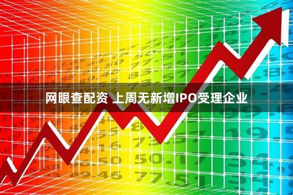 网眼查配资 上周无新增IPO受理企业