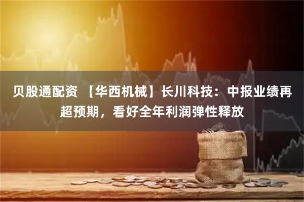 贝股通配资 【华西机械】长川科技：中报业绩再超预期，看好全年利润弹性释放