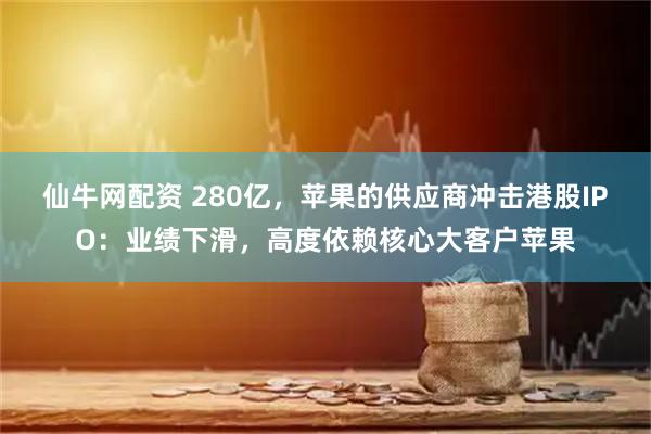 仙牛网配资 280亿，苹果的供应商冲击港股IPO：业绩下滑，高度依赖核心大客户苹果