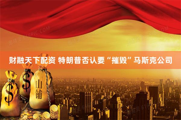财融天下配资 特朗普否认要“摧毁”马斯克公司