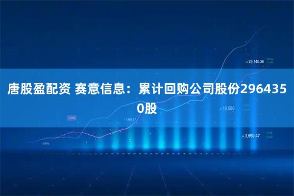 唐股盈配资 赛意信息：累计回购公司股份2964350股