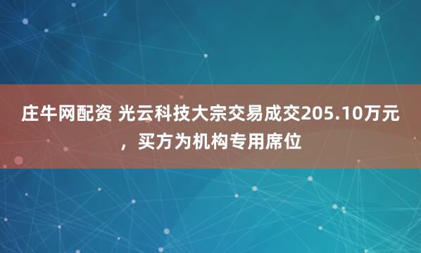 庄牛网配资 光云科技大宗交易成交205.10万元，买方为机构专用席位