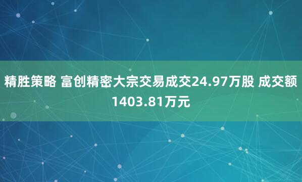 精胜策略 富创精密大宗交易成交24.97万股 成交额1403.81万元