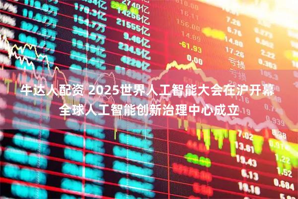牛达人配资 2025世界人工智能大会在沪开幕 全球人工智能创新治理中心成立