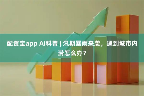 配资宝app AI科普 | 汛期暴雨来袭，遇到城市内涝怎么办？