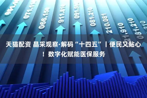 天猫配资 晶采观察·解码“十四五”丨便民又贴心！数字化赋能医保服务