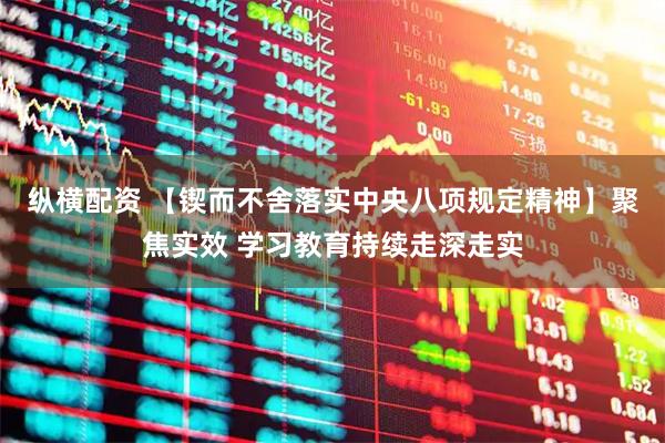 纵横配资 【锲而不舍落实中央八项规定精神】聚焦实效 学习教育持续走深走实