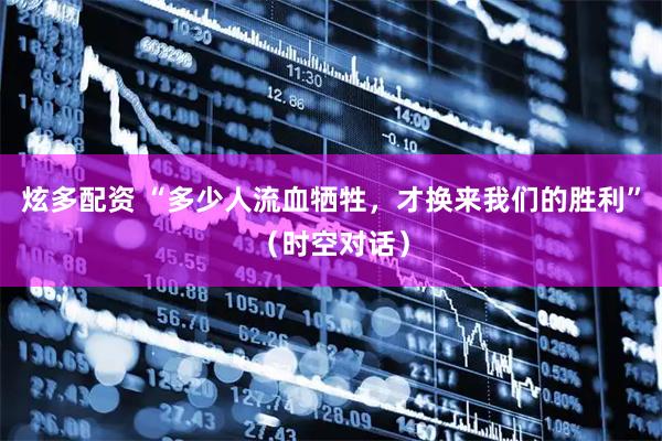 炫多配资 “多少人流血牺牲，才换来我们的胜利”（时空对话）