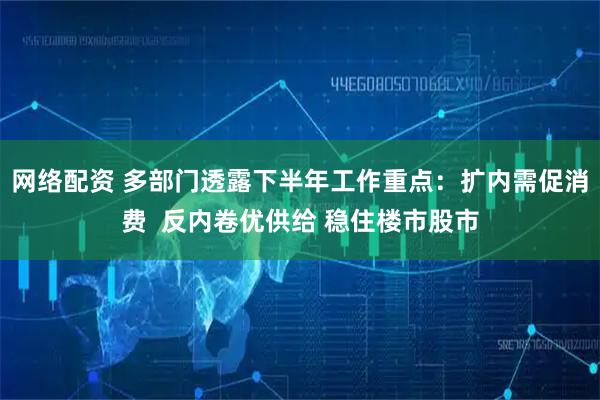 网络配资 多部门透露下半年工作重点：扩内需促消费  反内卷优供给 稳住楼市股市