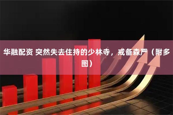 华融配资 突然失去住持的少林寺，戒备森严（附多图）