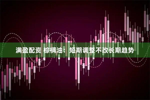 满盈配资 棕榈油：短期调整不改长期趋势