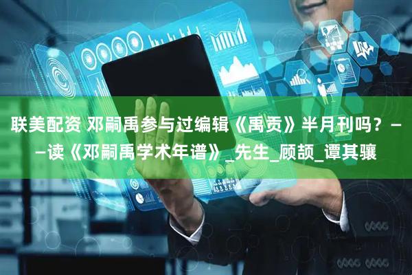 联美配资 邓嗣禹参与过编辑《禹贡》半月刊吗？——读《邓嗣禹学术年谱》_先生_顾颉_谭其骧