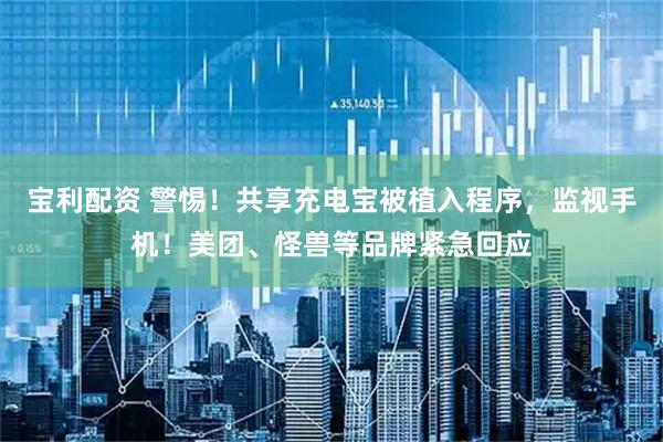 宝利配资 警惕！共享充电宝被植入程序，监视手机！美团、怪兽等品牌紧急回应