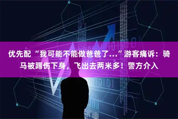 优先配 “我可能不能做爸爸了…”游客痛诉：骑马被踢伤下身，飞出去两米多！警方介入