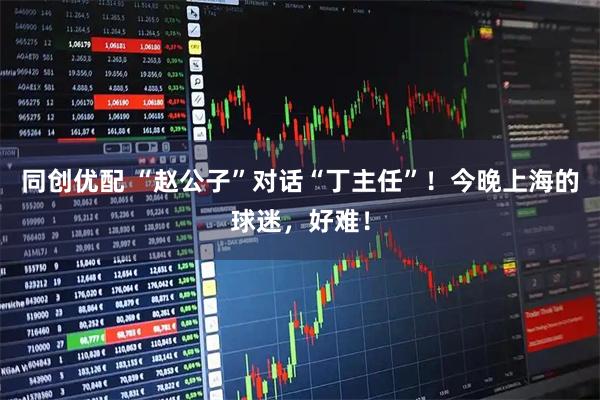 同创优配 “赵公子”对话“丁主任”！今晚上海的球迷，好难！