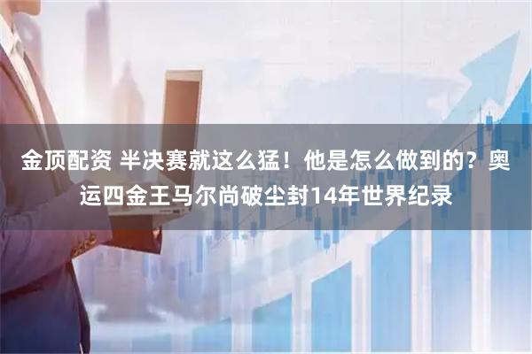 金顶配资 半决赛就这么猛！他是怎么做到的？奥运四金王马尔尚破尘封14年世界纪录