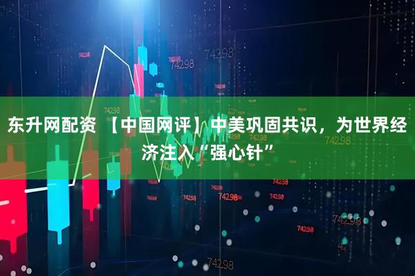 东升网配资 【中国网评】中美巩固共识，为世界经济注入“强心针”