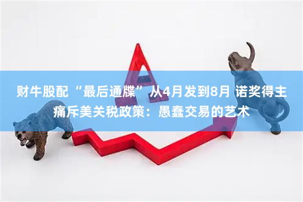财牛股配 “最后通牒” 从4月发到8月 诺奖得主痛斥美关税政策：愚蠢交易的艺术