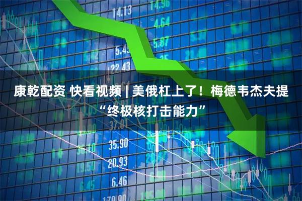 康乾配资 快看视频 | 美俄杠上了！梅德韦杰夫提“终极核打击能力”