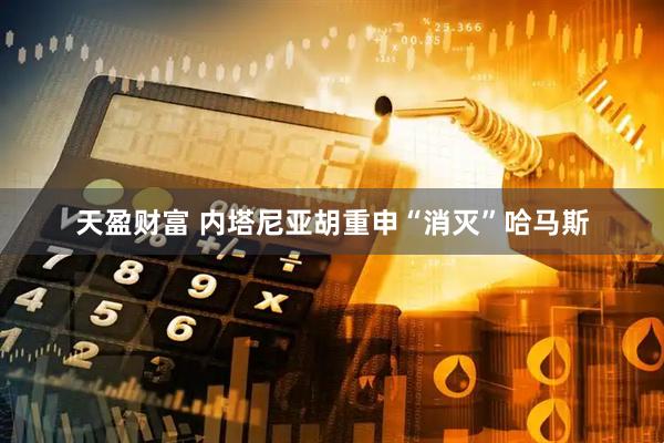 天盈财富 内塔尼亚胡重申“消灭”哈马斯
