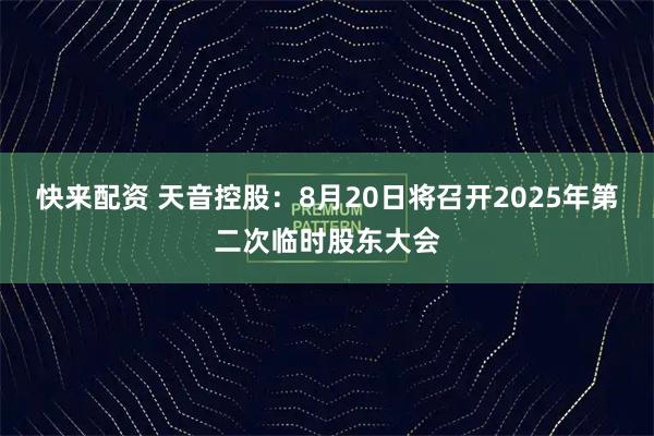快来配资 天音控股：8月20日将召开2025年第二次临时股东大会