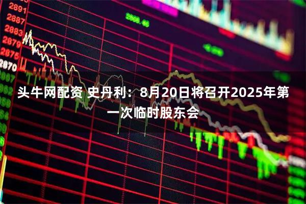 头牛网配资 史丹利：8月20日将召开2025年第一次临时股东会