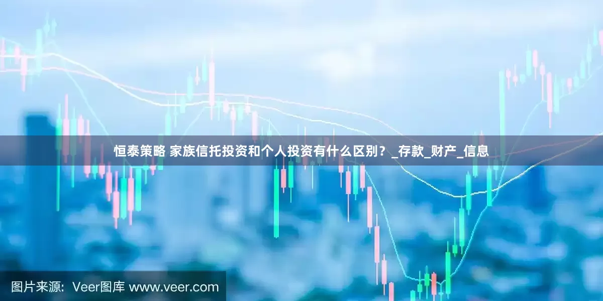 恒泰策略 家族信托投资和个人投资有什么区别？_存款_财产_信息