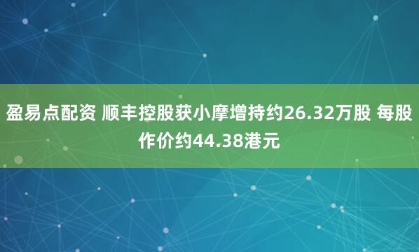 盈易点配资 顺丰控股获小摩增持约26.32万股 每股作价约44.38港元