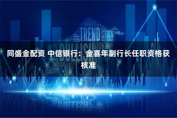 同盛金配资 中信银行：金喜年副行长任职资格获核准