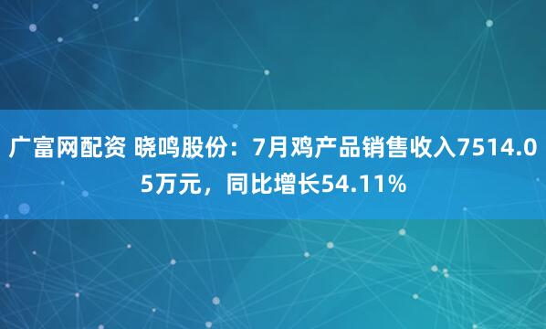 广富网配资 晓鸣股份：7月鸡产品销售收入7514.05万元，同比增长54.11%