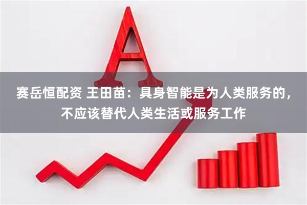赛岳恒配资 王田苗：具身智能是为人类服务的，不应该替代人类生活或服务工作