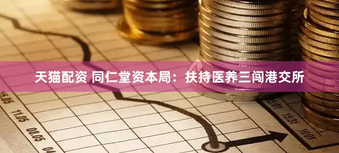 天猫配资 同仁堂资本局：扶持医养三闯港交所