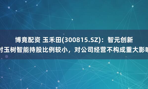 博竟配资 玉禾田(300815.SZ)：智元创新对玉树智能持股比例较小，对公司经营不构成重大影响