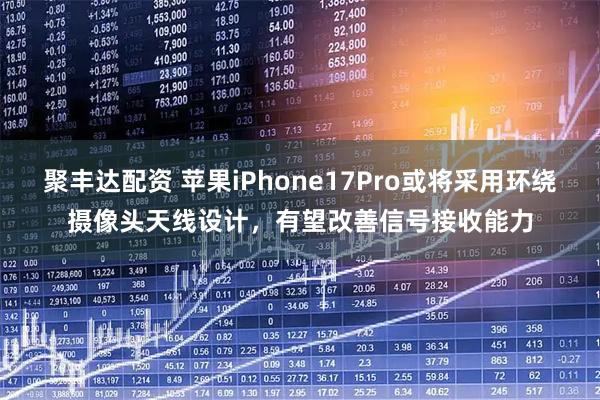聚丰达配资 苹果iPhone17Pro或将采用环绕摄像头天线设计，有望改善信号接收能力