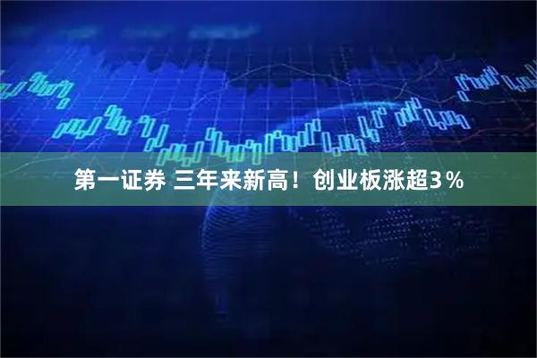 第一证券 三年来新高！创业板涨超3％
