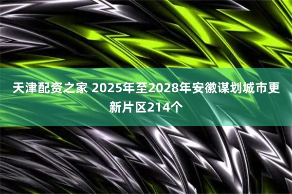 天津配资之家 2025年至2028年安徽谋划城市更新片区214个