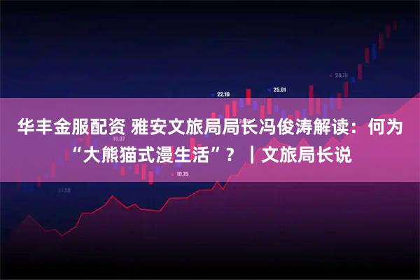 华丰金服配资 雅安文旅局局长冯俊涛解读：何为“大熊猫式漫生活”？｜文旅局长说
