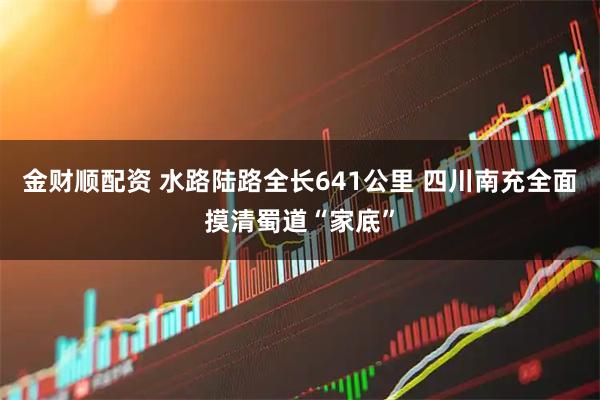 金财顺配资 水路陆路全长641公里 四川南充全面摸清蜀道“家底”