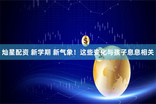 灿星配资 新学期 新气象！这些变化与孩子息息相关