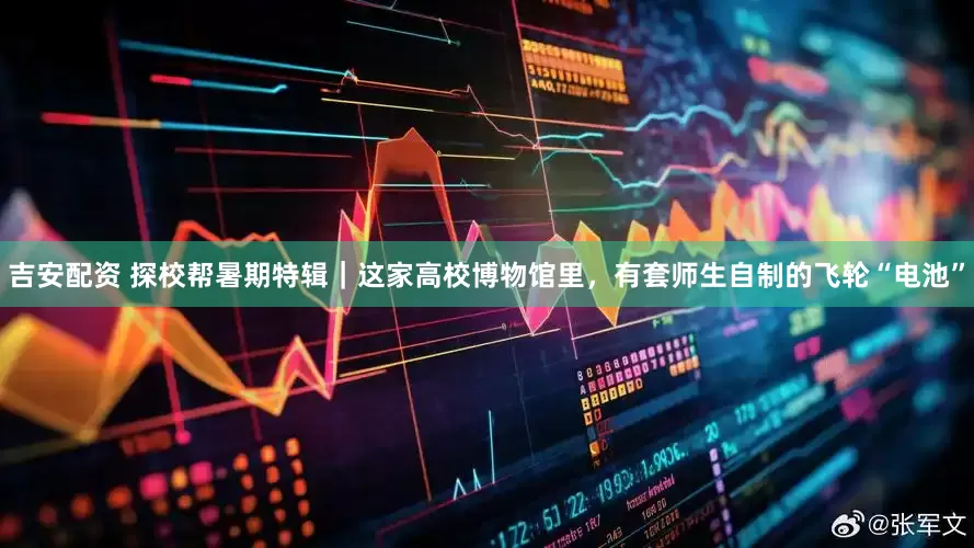 吉安配资 探校帮暑期特辑｜这家高校博物馆里，有套师生自制的飞轮“电池”