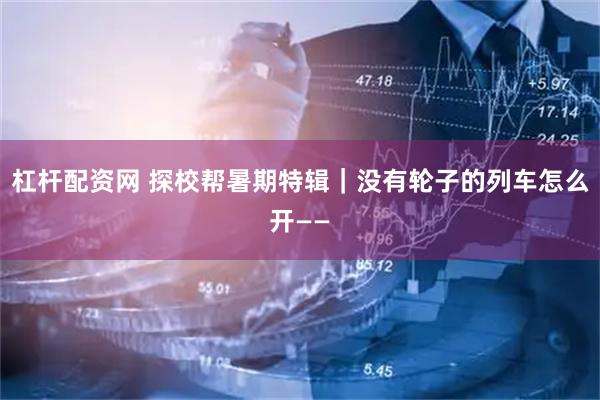 杠杆配资网 探校帮暑期特辑｜没有轮子的列车怎么开——