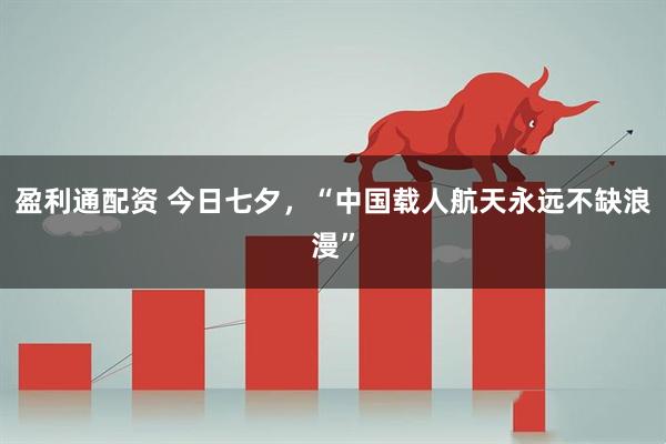 盈利通配资 今日七夕，“中国载人航天永远不缺浪漫”