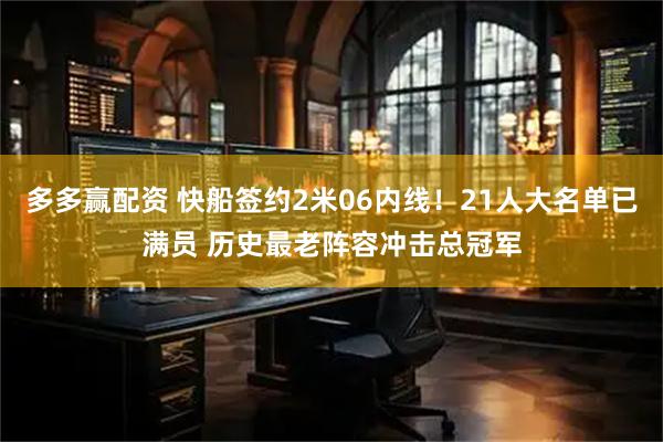 多多赢配资 快船签约2米06内线！21人大名单已满员 历史最老阵容冲击总冠军