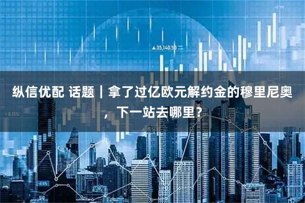 纵信优配 话题｜拿了过亿欧元解约金的穆里尼奥，下一站去哪里？