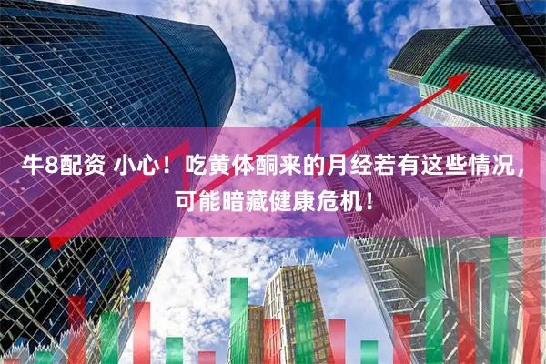 牛8配资 小心！吃黄体酮来的月经若有这些情况，可能暗藏健康危机！