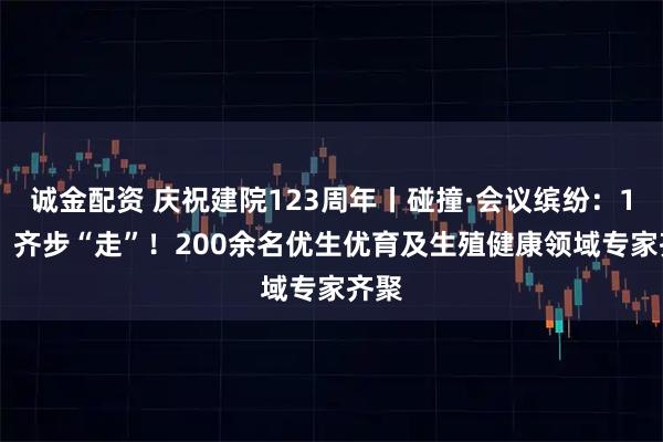 诚金配资 庆祝建院123周年丨碰撞·会议缤纷：123，齐步“走”！200余名优生优育及生殖健康领域专家齐聚