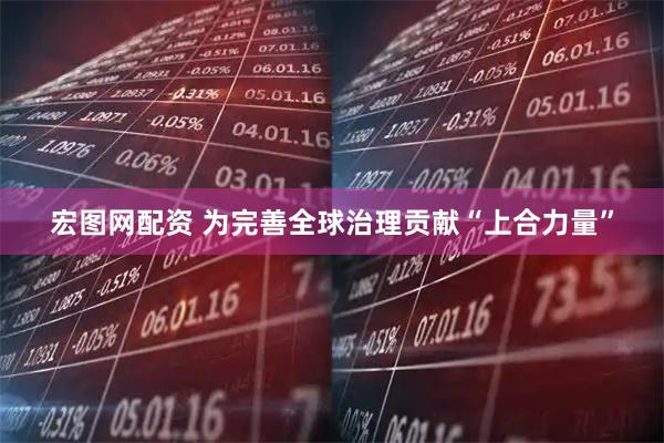 宏图网配资 为完善全球治理贡献“上合力量”
