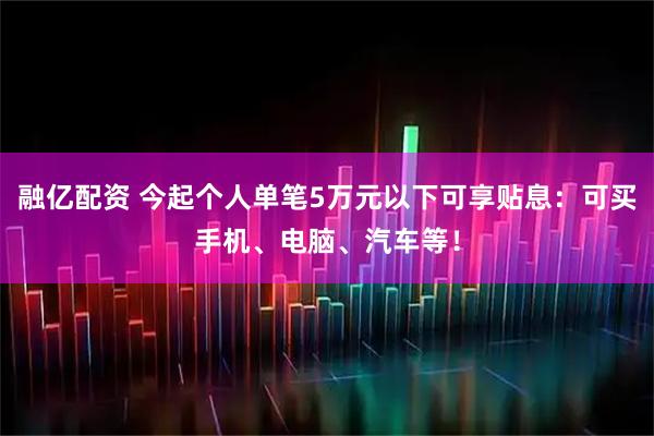 融亿配资 今起个人单笔5万元以下可享贴息：可买手机、电脑、汽车等！